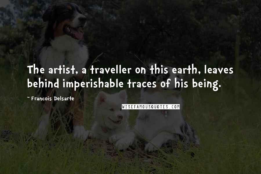 Francois Delsarte Quotes: The artist, a traveller on this earth, leaves behind imperishable traces of his being.