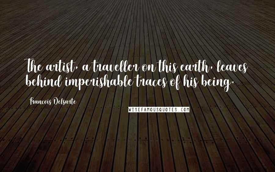 Francois Delsarte Quotes: The artist, a traveller on this earth, leaves behind imperishable traces of his being.