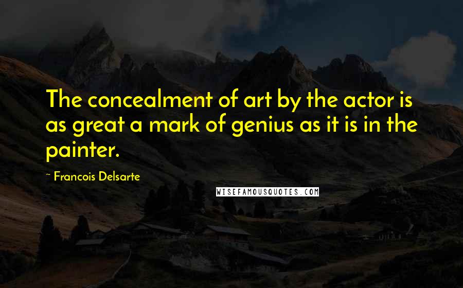 Francois Delsarte Quotes: The concealment of art by the actor is as great a mark of genius as it is in the painter.