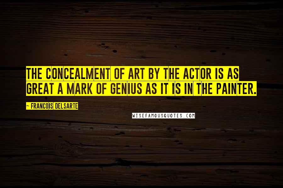 Francois Delsarte Quotes: The concealment of art by the actor is as great a mark of genius as it is in the painter.