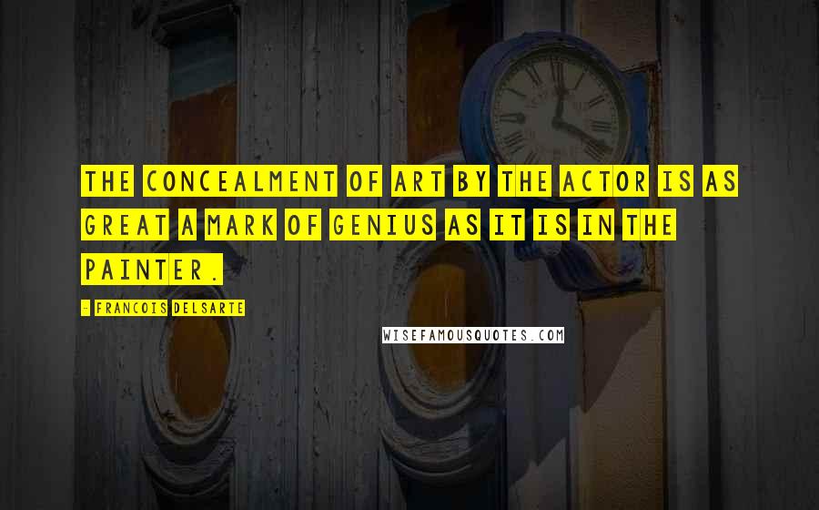 Francois Delsarte Quotes: The concealment of art by the actor is as great a mark of genius as it is in the painter.