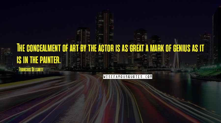 Francois Delsarte Quotes: The concealment of art by the actor is as great a mark of genius as it is in the painter.