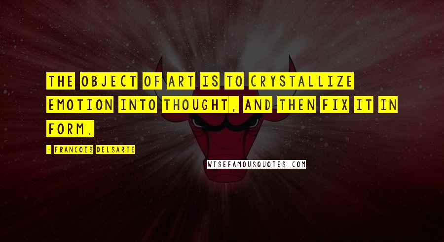 Francois Delsarte Quotes: The object of art is to crystallize emotion into thought, and then fix it in form.