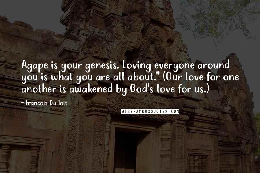 Francois Du Toit Quotes: Agape is your genesis. Loving everyone around you is what you are all about." (Our love for one another is awakened by God's love for us.)