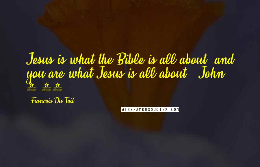 Francois Du Toit Quotes: Jesus is what the Bible is all about, and you are what Jesus is all about. (John 5:39)