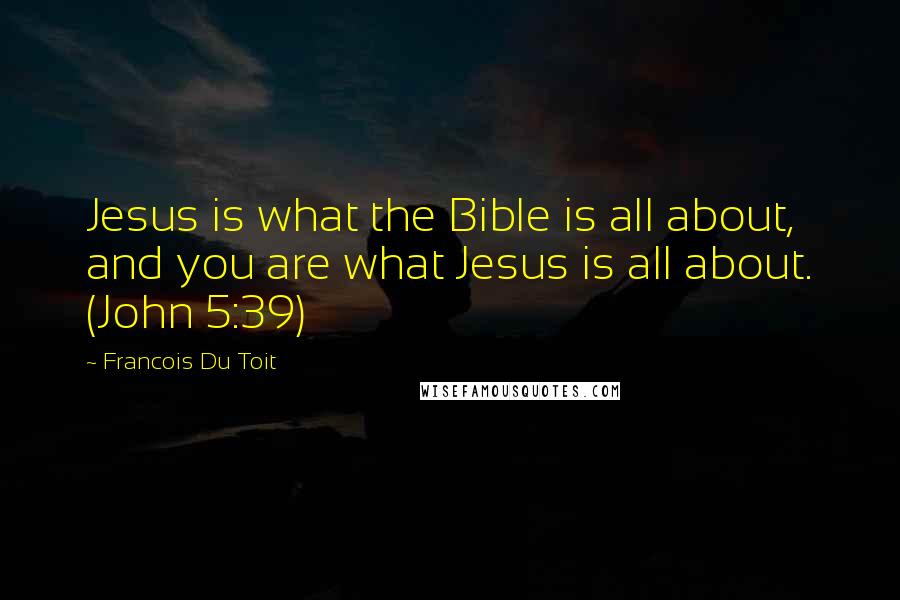 Francois Du Toit Quotes: Jesus is what the Bible is all about, and you are what Jesus is all about. (John 5:39)
