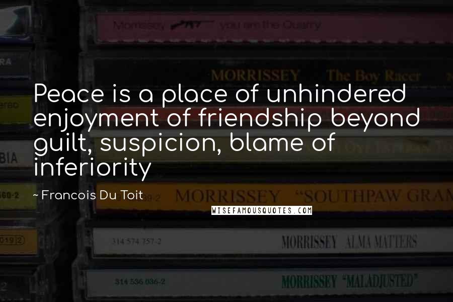 Francois Du Toit Quotes: Peace is a place of unhindered enjoyment of friendship beyond guilt, suspicion, blame of inferiority