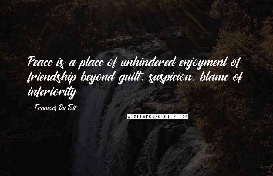 Francois Du Toit Quotes: Peace is a place of unhindered enjoyment of friendship beyond guilt, suspicion, blame of inferiority