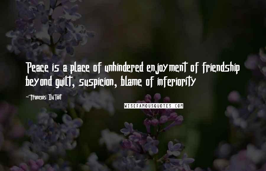 Francois Du Toit Quotes: Peace is a place of unhindered enjoyment of friendship beyond guilt, suspicion, blame of inferiority