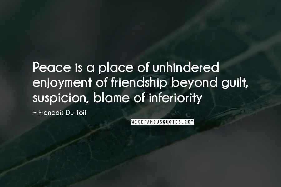 Francois Du Toit Quotes: Peace is a place of unhindered enjoyment of friendship beyond guilt, suspicion, blame of inferiority