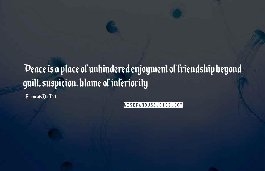 Francois Du Toit Quotes: Peace is a place of unhindered enjoyment of friendship beyond guilt, suspicion, blame of inferiority