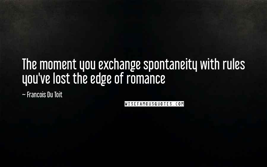 Francois Du Toit Quotes: The moment you exchange spontaneity with rules you've lost the edge of romance