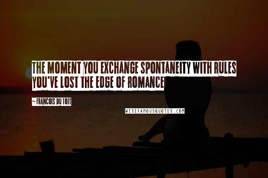 Francois Du Toit Quotes: The moment you exchange spontaneity with rules you've lost the edge of romance
