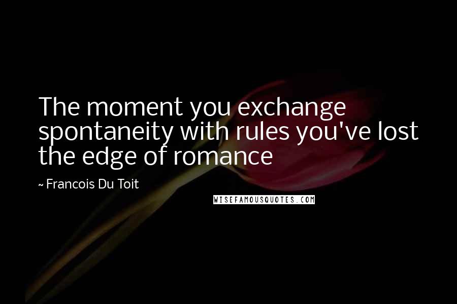 Francois Du Toit Quotes: The moment you exchange spontaneity with rules you've lost the edge of romance