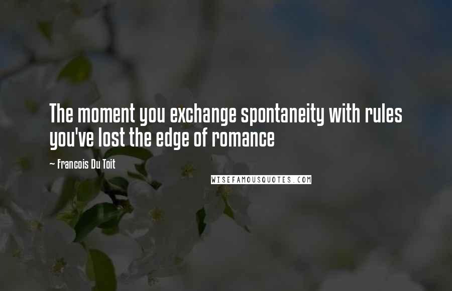 Francois Du Toit Quotes: The moment you exchange spontaneity with rules you've lost the edge of romance