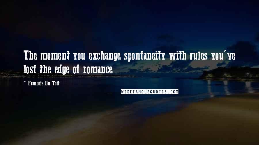 Francois Du Toit Quotes: The moment you exchange spontaneity with rules you've lost the edge of romance