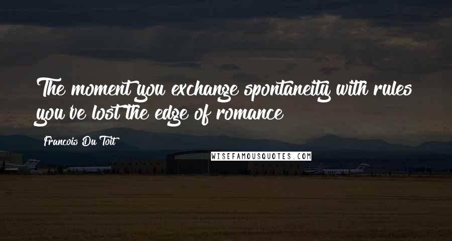 Francois Du Toit Quotes: The moment you exchange spontaneity with rules you've lost the edge of romance