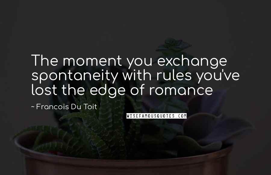 Francois Du Toit Quotes: The moment you exchange spontaneity with rules you've lost the edge of romance