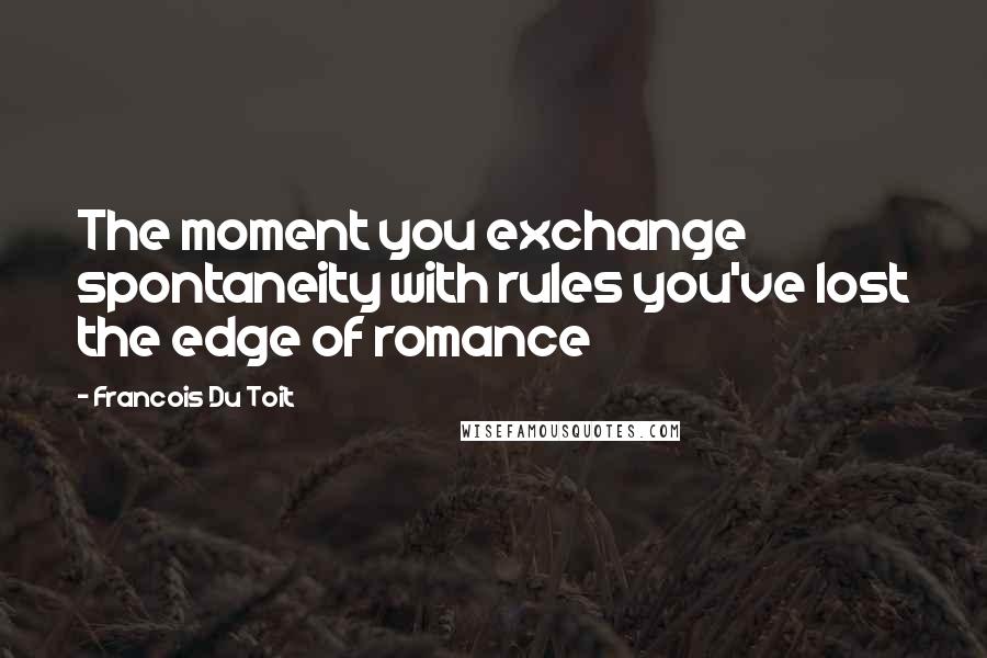 Francois Du Toit Quotes: The moment you exchange spontaneity with rules you've lost the edge of romance