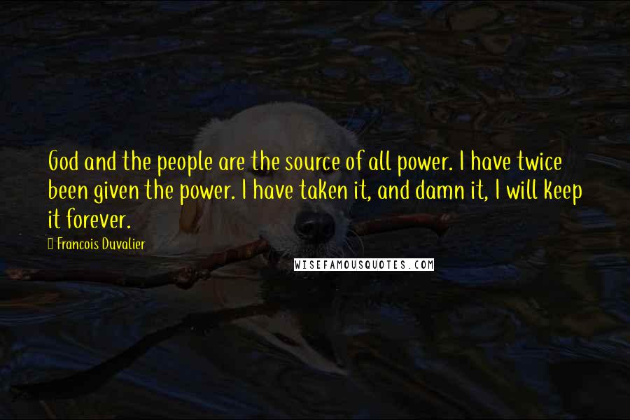 Francois Duvalier Quotes: God and the people are the source of all power. I have twice been given the power. I have taken it, and damn it, I will keep it forever.