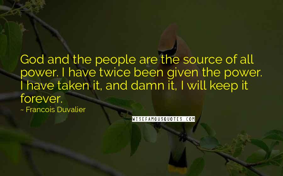 Francois Duvalier Quotes: God and the people are the source of all power. I have twice been given the power. I have taken it, and damn it, I will keep it forever.