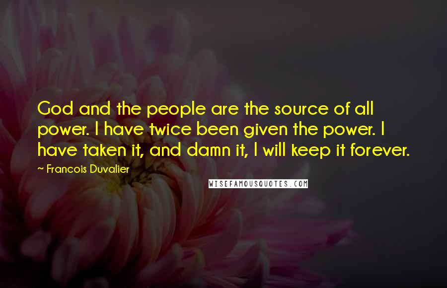 Francois Duvalier Quotes: God and the people are the source of all power. I have twice been given the power. I have taken it, and damn it, I will keep it forever.