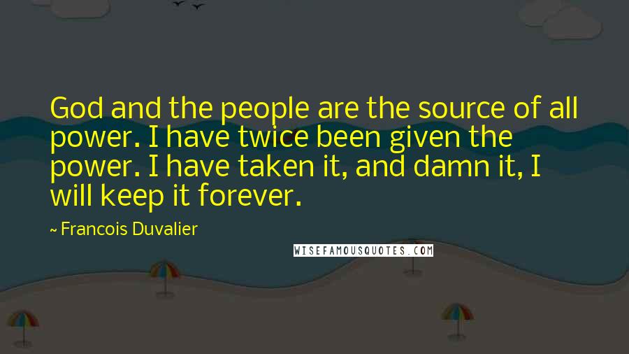 Francois Duvalier Quotes: God and the people are the source of all power. I have twice been given the power. I have taken it, and damn it, I will keep it forever.