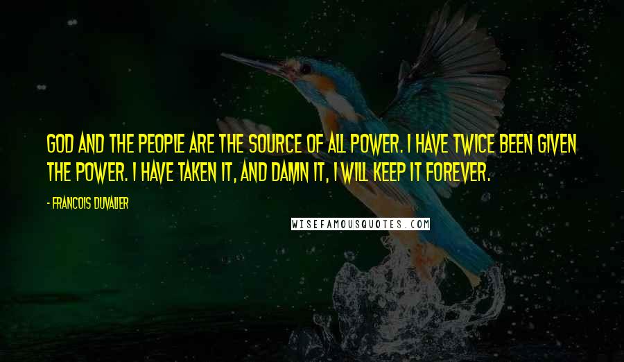 Francois Duvalier Quotes: God and the people are the source of all power. I have twice been given the power. I have taken it, and damn it, I will keep it forever.