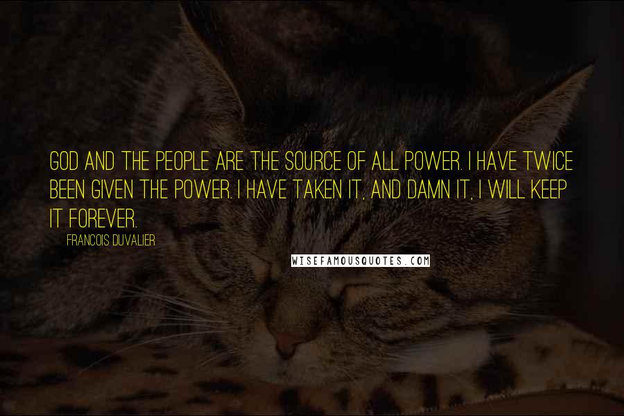 Francois Duvalier Quotes: God and the people are the source of all power. I have twice been given the power. I have taken it, and damn it, I will keep it forever.