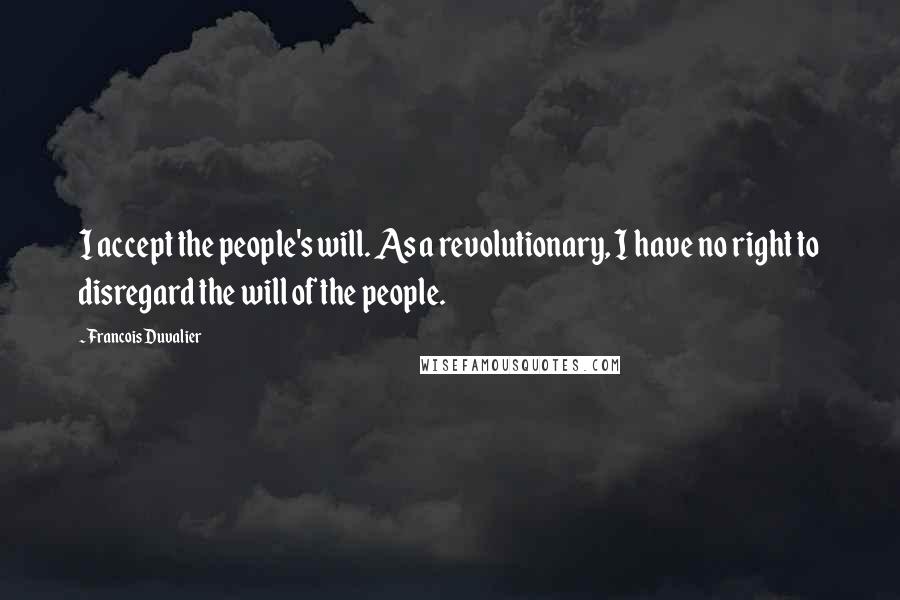 Francois Duvalier Quotes: I accept the people's will. As a revolutionary, I have no right to disregard the will of the people.