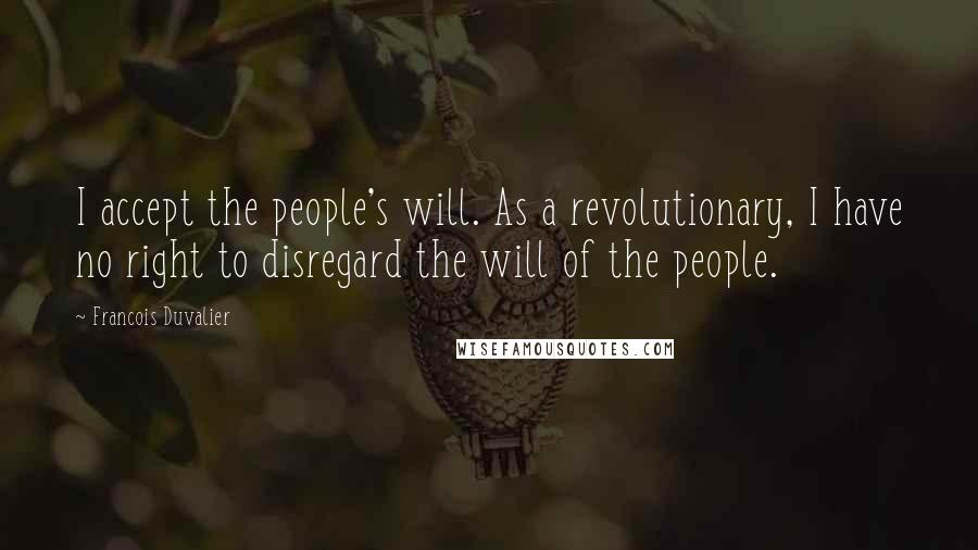 Francois Duvalier Quotes: I accept the people's will. As a revolutionary, I have no right to disregard the will of the people.