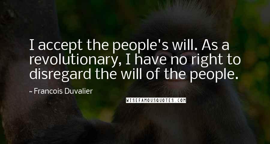 Francois Duvalier Quotes: I accept the people's will. As a revolutionary, I have no right to disregard the will of the people.