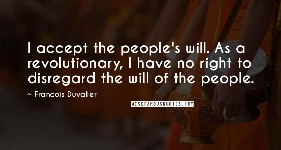 Francois Duvalier Quotes: I accept the people's will. As a revolutionary, I have no right to disregard the will of the people.