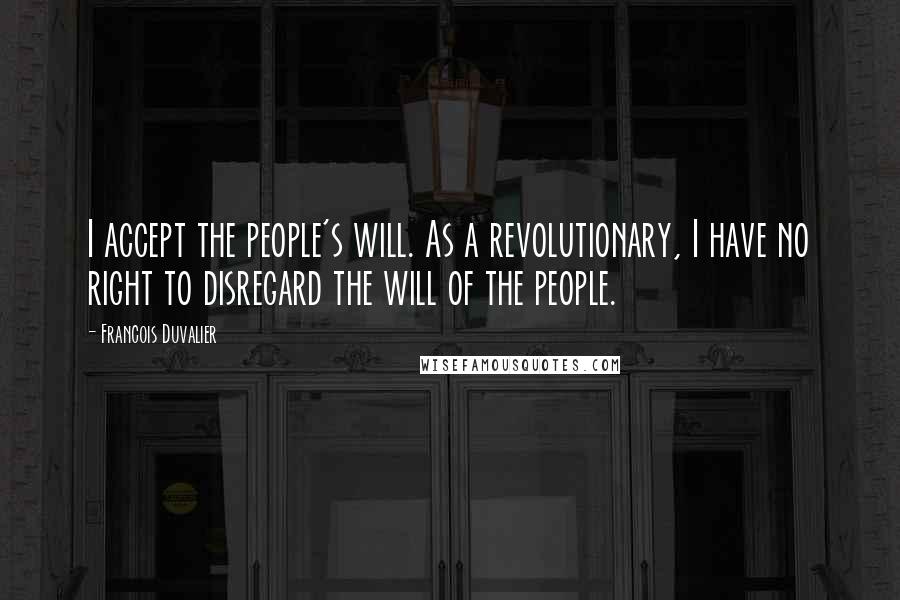 Francois Duvalier Quotes: I accept the people's will. As a revolutionary, I have no right to disregard the will of the people.