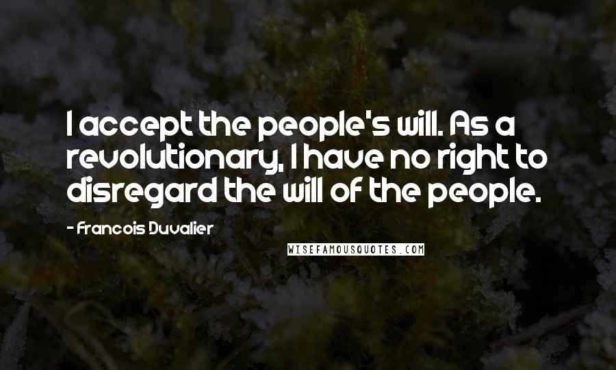 Francois Duvalier Quotes: I accept the people's will. As a revolutionary, I have no right to disregard the will of the people.