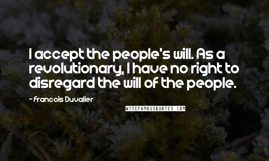 Francois Duvalier Quotes: I accept the people's will. As a revolutionary, I have no right to disregard the will of the people.