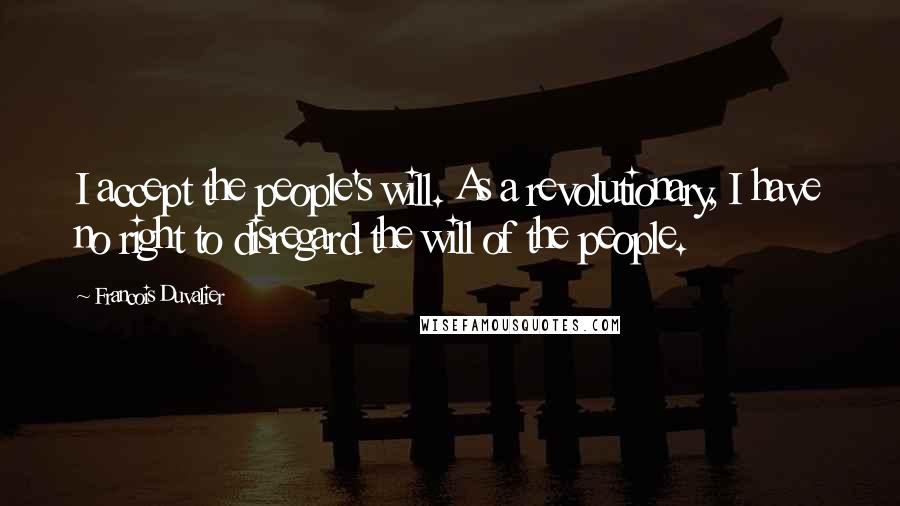 Francois Duvalier Quotes: I accept the people's will. As a revolutionary, I have no right to disregard the will of the people.