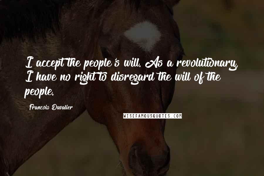 Francois Duvalier Quotes: I accept the people's will. As a revolutionary, I have no right to disregard the will of the people.