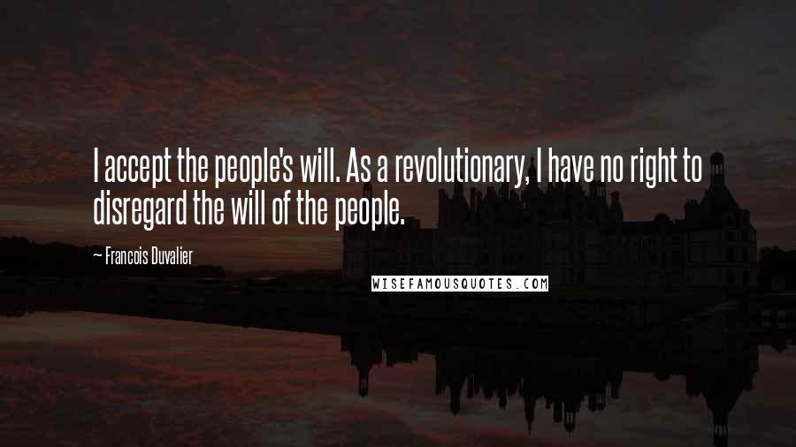 Francois Duvalier Quotes: I accept the people's will. As a revolutionary, I have no right to disregard the will of the people.