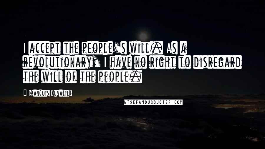 Francois Duvalier Quotes: I accept the people's will. As a revolutionary, I have no right to disregard the will of the people.