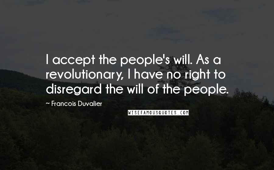 Francois Duvalier Quotes: I accept the people's will. As a revolutionary, I have no right to disregard the will of the people.
