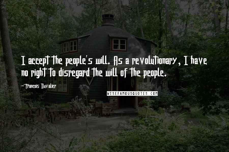 Francois Duvalier Quotes: I accept the people's will. As a revolutionary, I have no right to disregard the will of the people.