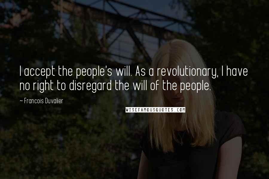 Francois Duvalier Quotes: I accept the people's will. As a revolutionary, I have no right to disregard the will of the people.