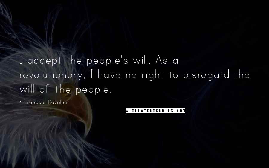 Francois Duvalier Quotes: I accept the people's will. As a revolutionary, I have no right to disregard the will of the people.