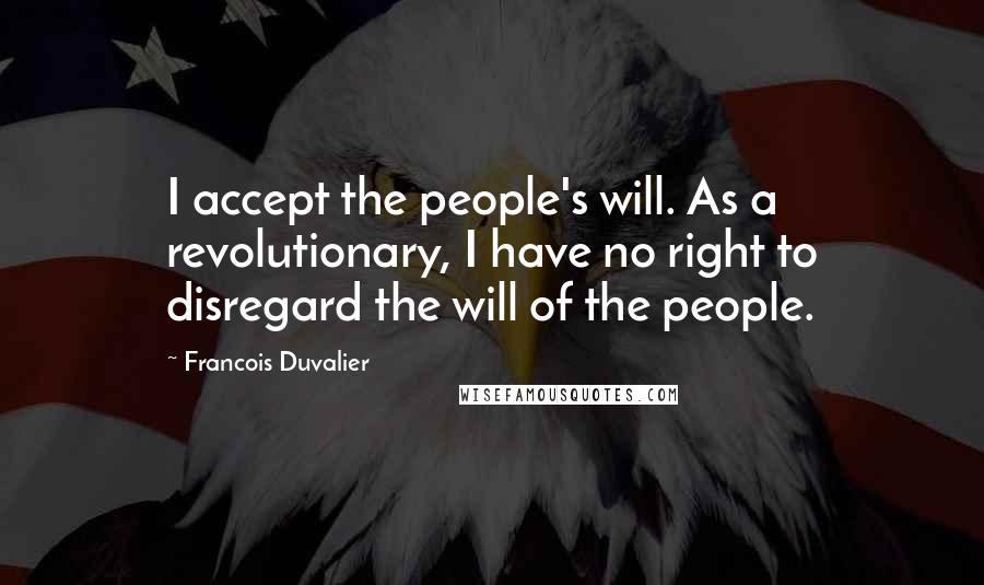 Francois Duvalier Quotes: I accept the people's will. As a revolutionary, I have no right to disregard the will of the people.