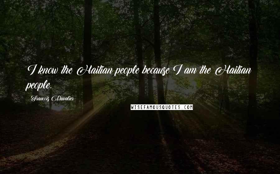 Francois Duvalier Quotes: I know the Haitian people because I am the Haitian people.