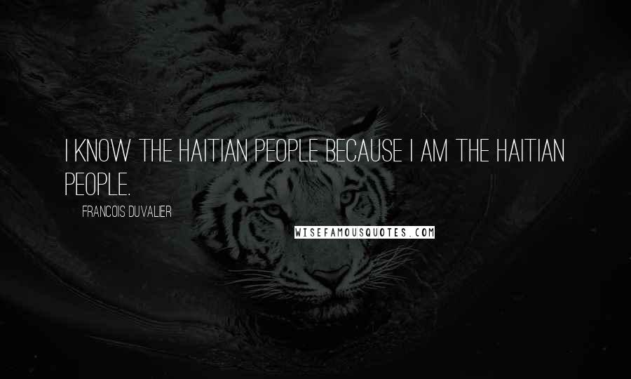 Francois Duvalier Quotes: I know the Haitian people because I am the Haitian people.