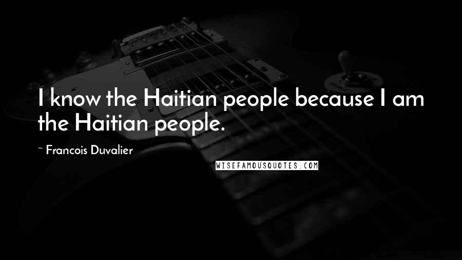 Francois Duvalier Quotes: I know the Haitian people because I am the Haitian people.