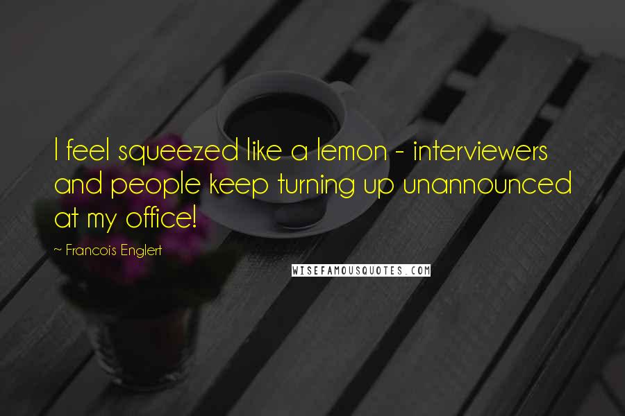 Francois Englert Quotes: I feel squeezed like a lemon - interviewers and people keep turning up unannounced at my office!