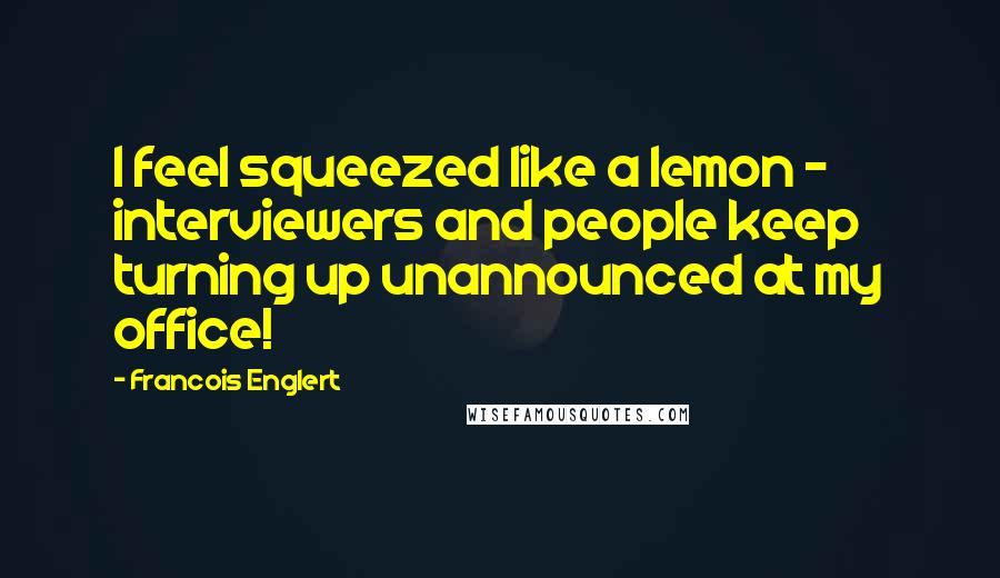 Francois Englert Quotes: I feel squeezed like a lemon - interviewers and people keep turning up unannounced at my office!